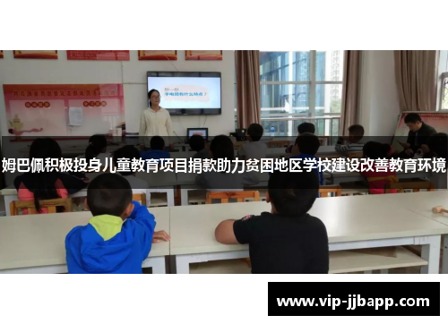 姆巴佩积极投身儿童教育项目捐款助力贫困地区学校建设改善教育环境