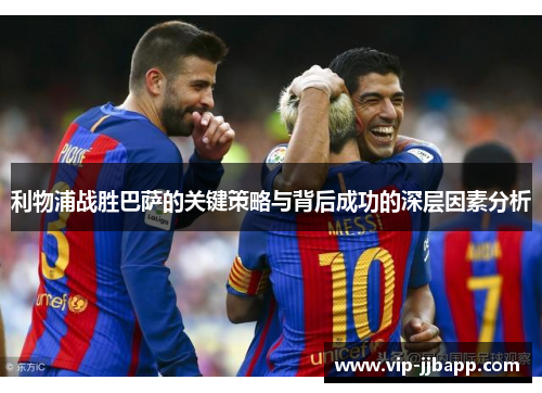 利物浦战胜巴萨的关键策略与背后成功的深层因素分析