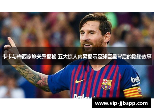 卡卡与梅西家族关系揭秘 五大惊人内幕揭示足球巨星背后的隐秘故事