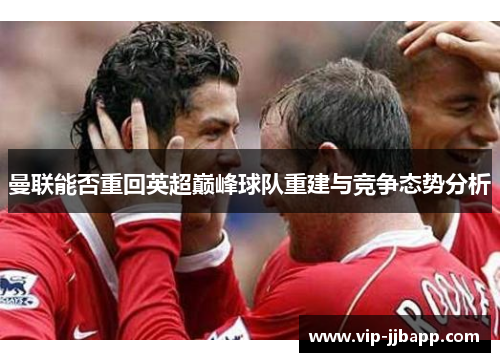 曼联能否重回英超巅峰球队重建与竞争态势分析