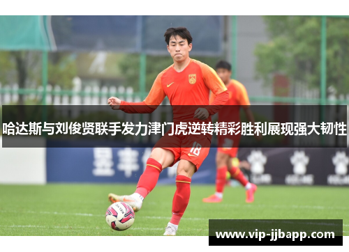 哈达斯与刘俊贤联手发力津门虎逆转精彩胜利展现强大韧性