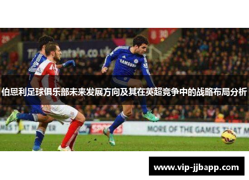 伯恩利足球俱乐部未来发展方向及其在英超竞争中的战略布局分析