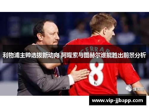 利物浦主帅选拔新动向 阿隆索与图赫尔谁能胜出前景分析