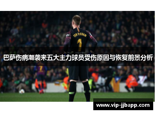 巴萨伤病潮袭来五大主力球员受伤原因与恢复前景分析