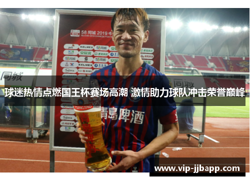球迷热情点燃国王杯赛场高潮 激情助力球队冲击荣誉巅峰