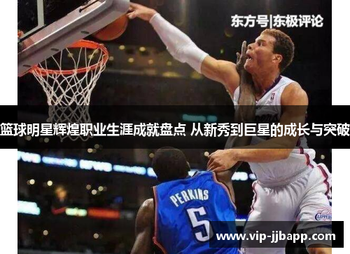 篮球明星辉煌职业生涯成就盘点 从新秀到巨星的成长与突破