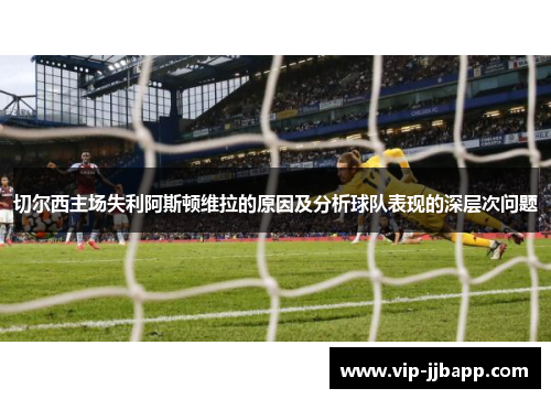 切尔西主场失利阿斯顿维拉的原因及分析球队表现的深层次问题