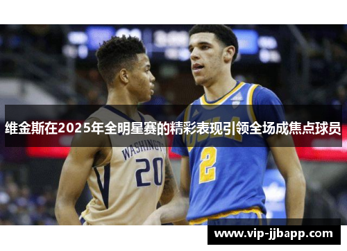 维金斯在2025年全明星赛的精彩表现引领全场成焦点球员