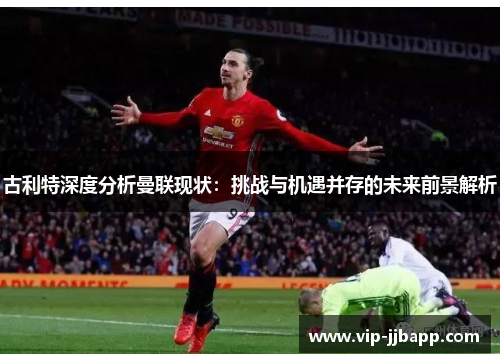 古利特深度分析曼联现状：挑战与机遇并存的未来前景解析