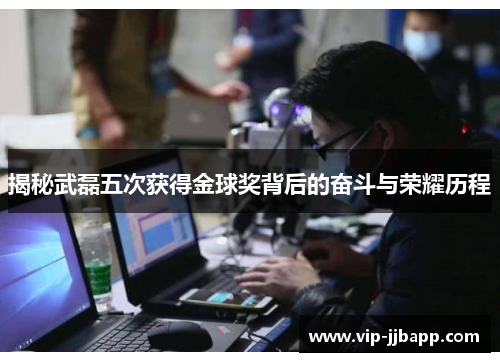 揭秘武磊五次获得金球奖背后的奋斗与荣耀历程