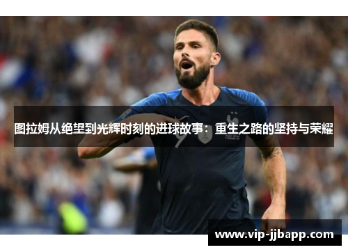 图拉姆从绝望到光辉时刻的进球故事：重生之路的坚持与荣耀