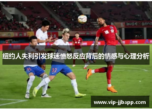 纽约人失利引发球迷愤怒反应背后的情感与心理分析