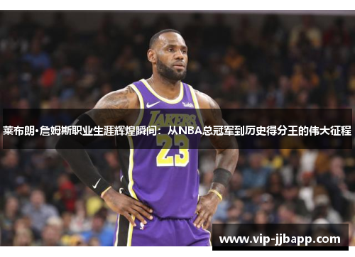 莱布朗·詹姆斯职业生涯辉煌瞬间：从NBA总冠军到历史得分王的伟大征程