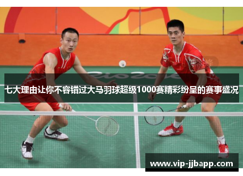 七大理由让你不容错过大马羽球超级1000赛精彩纷呈的赛事盛况