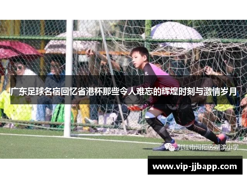 广东足球名宿回忆省港杯那些令人难忘的辉煌时刻与激情岁月