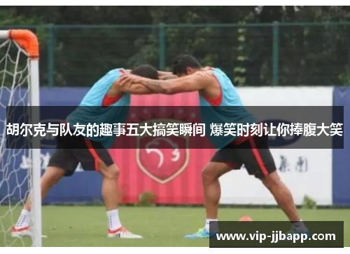 胡尔克与队友的趣事五大搞笑瞬间 爆笑时刻让你捧腹大笑