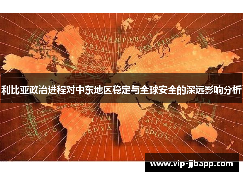 利比亚政治进程对中东地区稳定与全球安全的深远影响分析