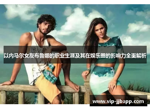 以内马尔女友布鲁娜的职业生涯及其在娱乐圈的影响力全面解析