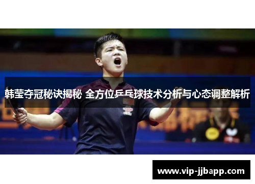 韩莹夺冠秘诀揭秘 全方位乒乓球技术分析与心态调整解析