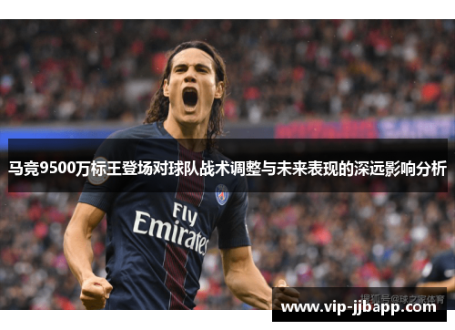 马竞9500万标王登场对球队战术调整与未来表现的深远影响分析