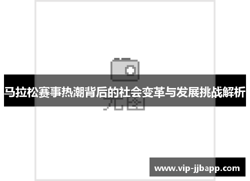 马拉松赛事热潮背后的社会变革与发展挑战解析