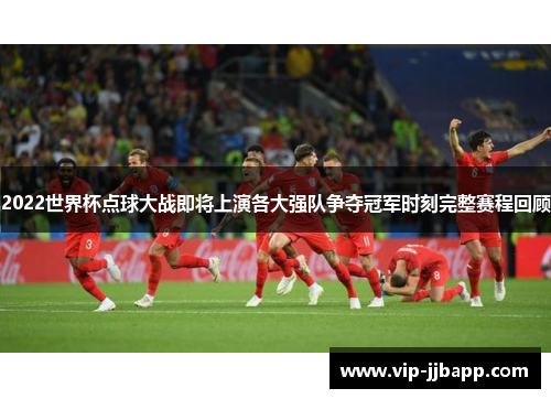2022世界杯点球大战即将上演各大强队争夺冠军时刻完整赛程回顾