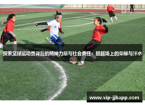 探索足球运动员背后的精神力量与社会责任：超越场上的荣耀与汗水